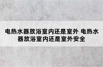 电热水器放浴室内还是室外 电热水器放浴室内还是室外安全